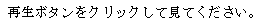 Text Box: 再生ボタンをクリックして見てください。